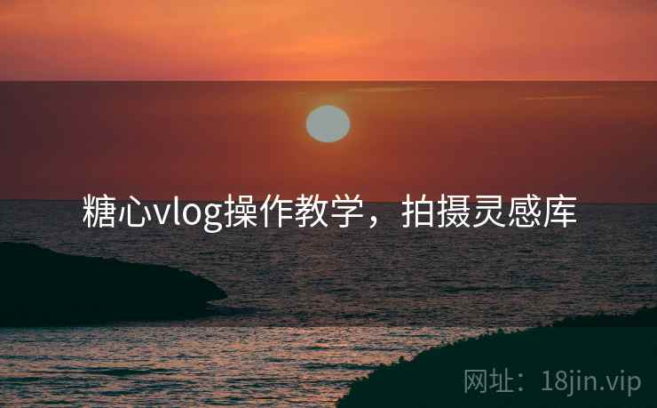 糖心vlog操作教学，拍摄灵感库