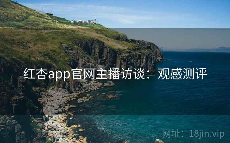 红杏app官网主播访谈：观感测评