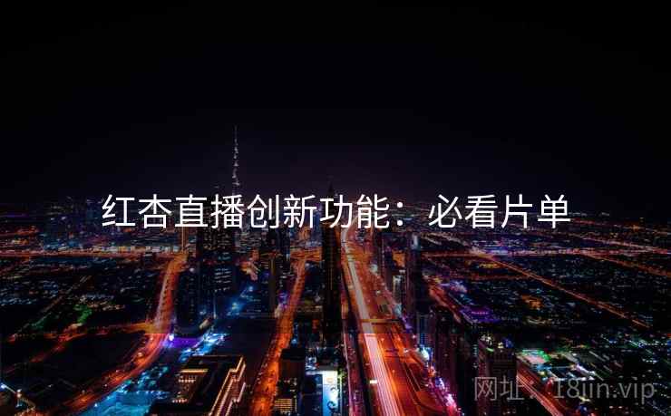 红杏直播创新功能：必看片单