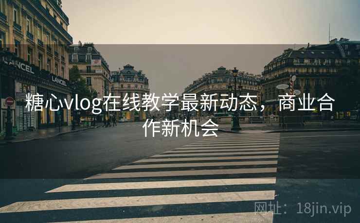 糖心vlog在线教学最新动态，商业合作新机会