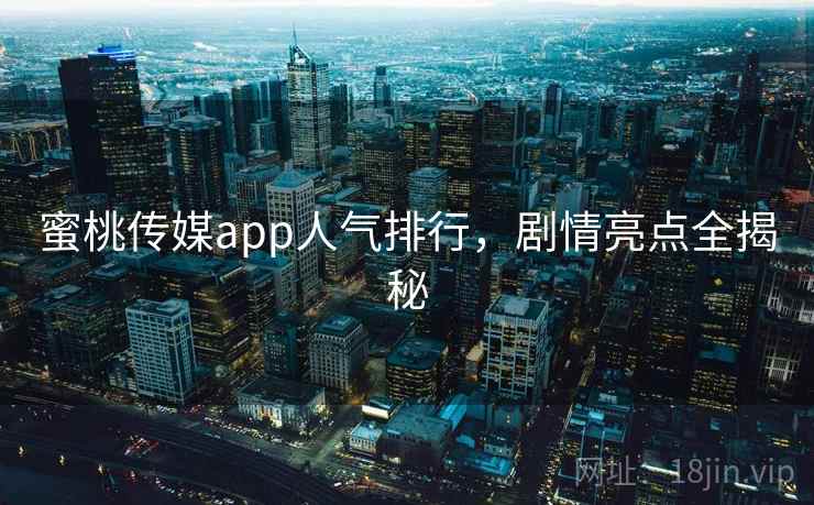 蜜桃传媒app人气排行，剧情亮点全揭秘