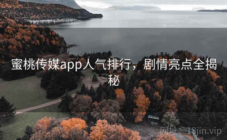 蜜桃传媒app人气排行，剧情亮点全揭秘