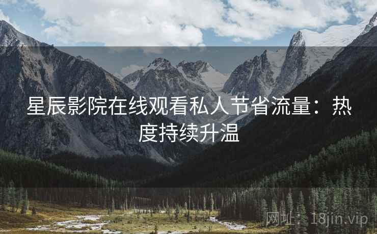 星辰影院在线观看私人节省流量：热度持续升温