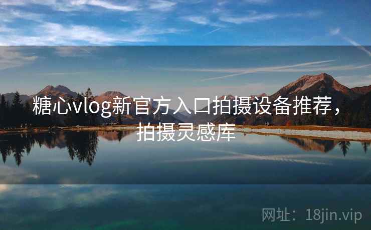 糖心vlog新官方入口拍摄设备推荐，拍摄灵感库