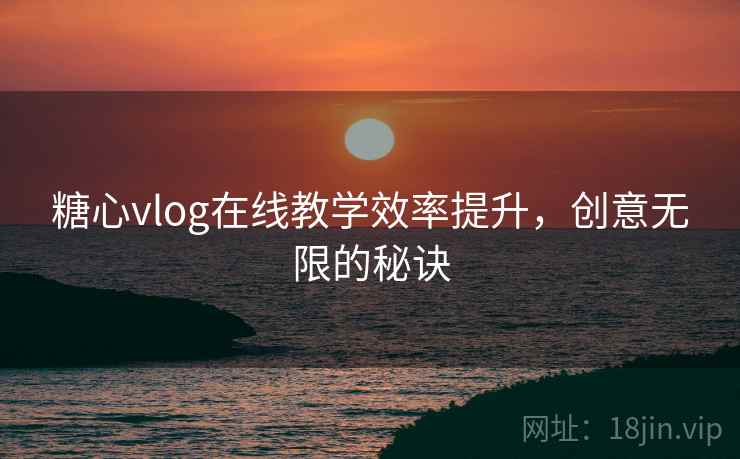 糖心vlog在线教学效率提升，创意无限的秘诀