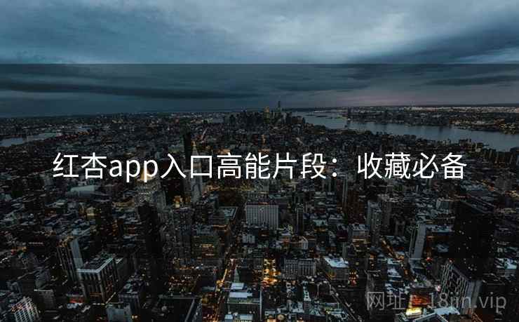 红杏app入口高能片段：收藏必备