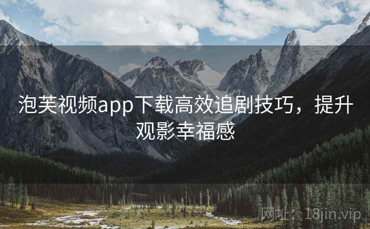 泡芙视频app下载高效追剧技巧，提升观影幸福感