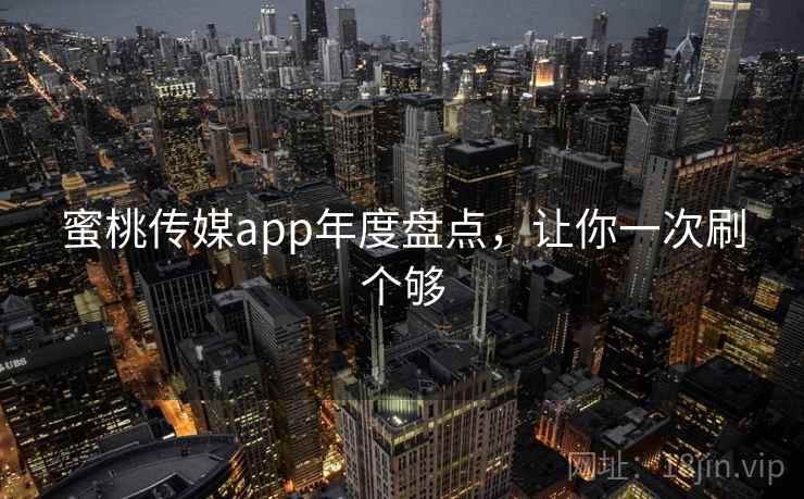 蜜桃传媒app年度盘点，让你一次刷个够