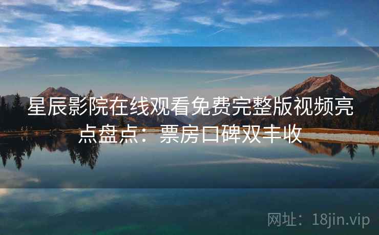 星辰影院在线观看免费完整版视频亮点盘点：票房口碑双丰收