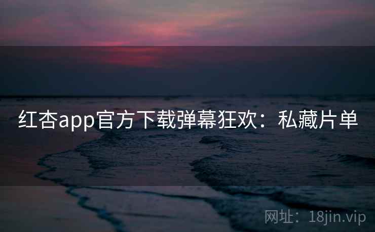 红杏app官方下载弹幕狂欢：私藏片单