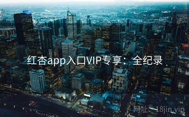 红杏app入口VIP专享：全纪录