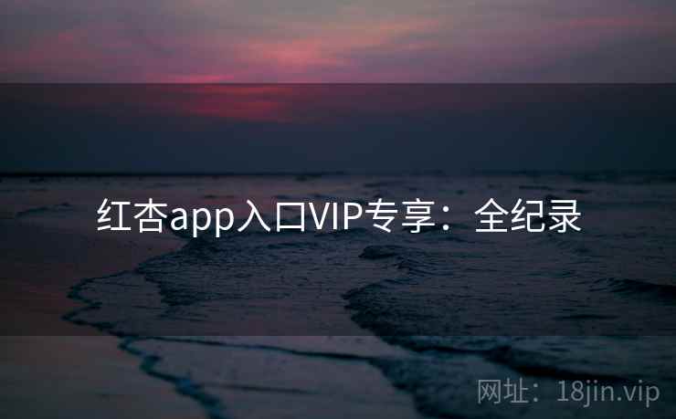红杏app入口VIP专享：全纪录
