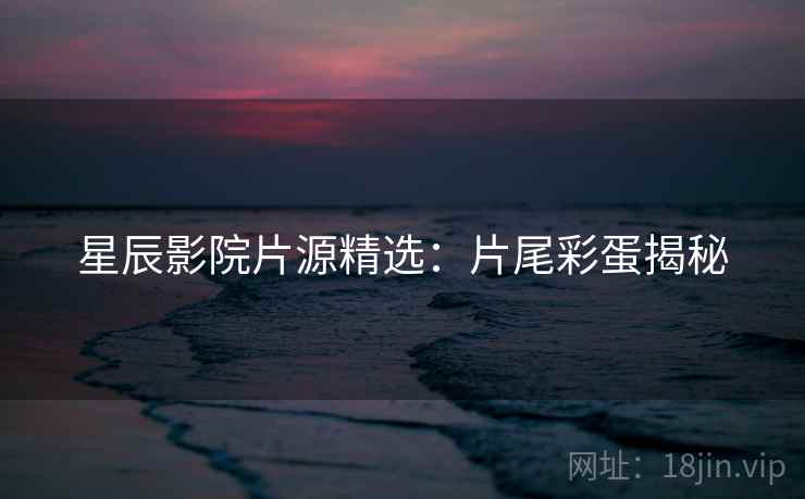 星辰影院片源精选：片尾彩蛋揭秘