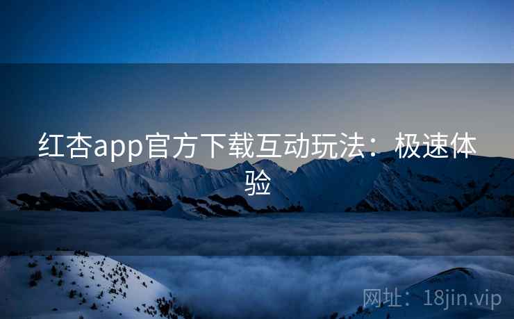红杏app官方下载互动玩法：极速体验