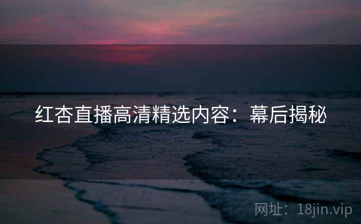 红杏直播高清精选内容:幕后揭秘