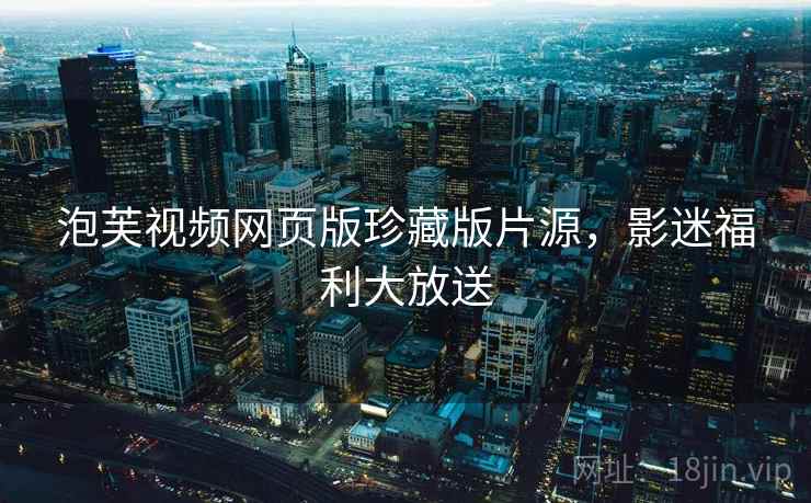 泡芙视频网页版珍藏版片源，影迷福利大放送