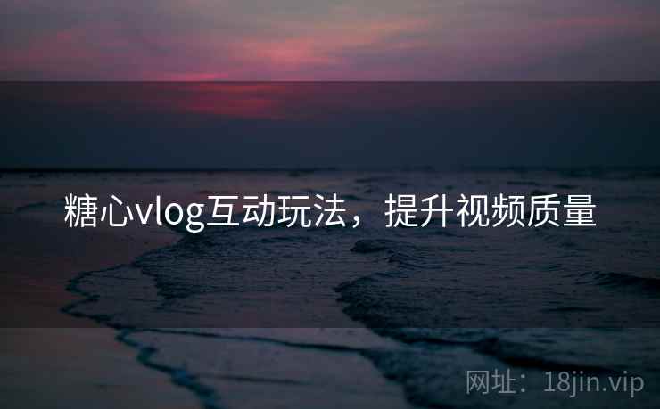 糖心vlog互动玩法，提升视频质量
