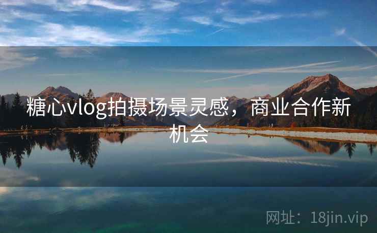 糖心vlog拍摄场景灵感，商业合作新机会