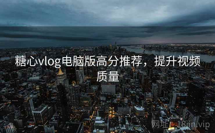糖心vlog电脑版高分推荐，提升视频质量