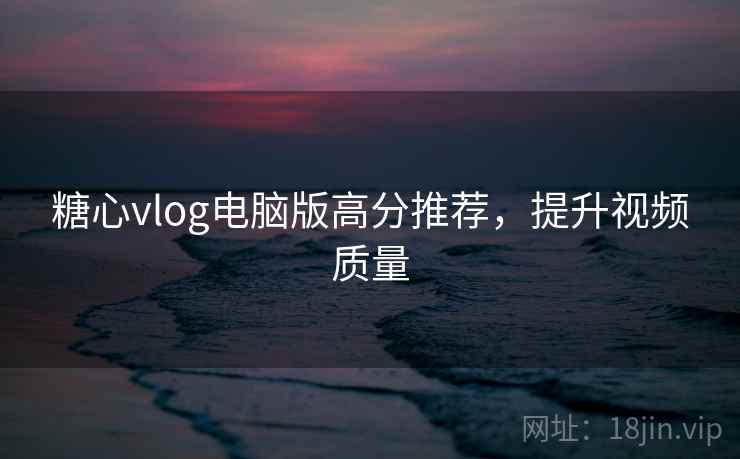 糖心vlog电脑版高分推荐，提升视频质量