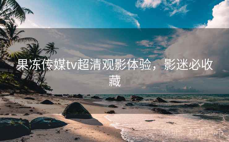 果冻传媒tv超清观影体验，影迷必收藏
