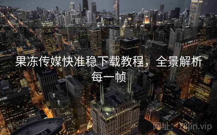 果冻传媒快准稳下载教程，全景解析每一帧