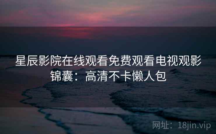 星辰影院在线观看免费观看电视观影锦囊：高清不卡懒人包