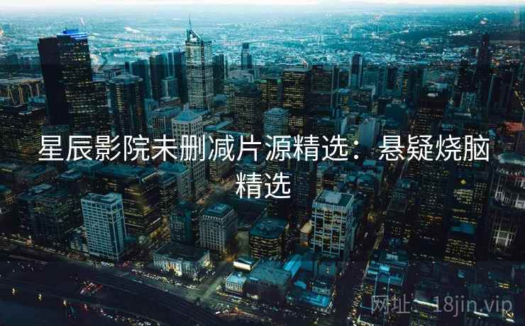星辰影院未删减片源精选：悬疑烧脑精选