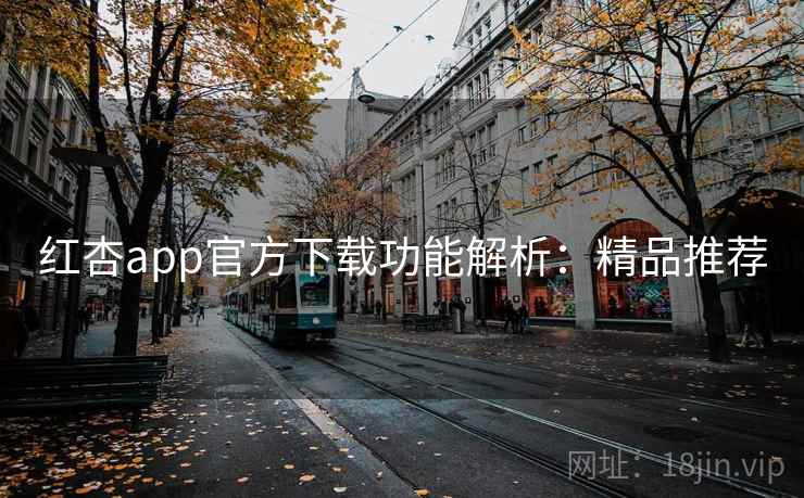 红杏app官方下载功能解析：精品推荐