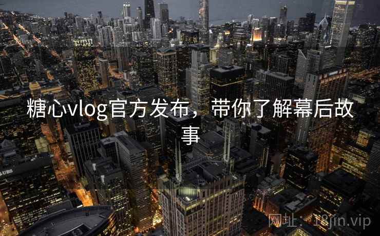 糖心vlog官方发布，带你了解幕后故事