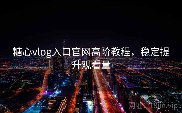 糖心vlog入口官网高阶教程，稳定提升观看量