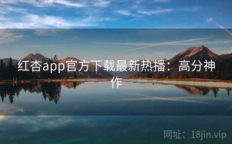 红杏app官方下载最新热播：高分神作