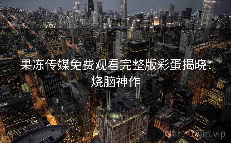 果冻传媒免费观看完整版彩蛋揭晓：烧脑神作