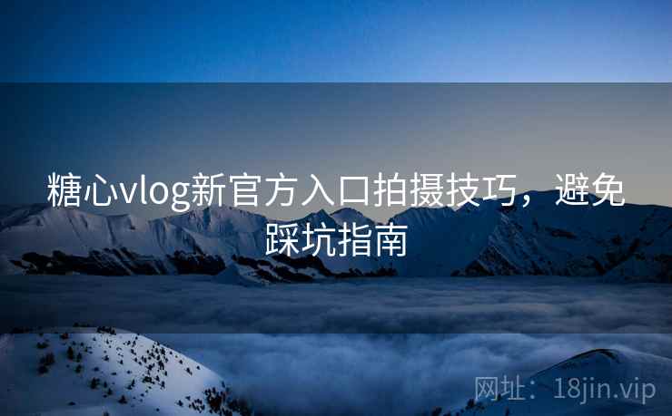 糖心vlog新官方入口拍摄技巧，避免踩坑指南