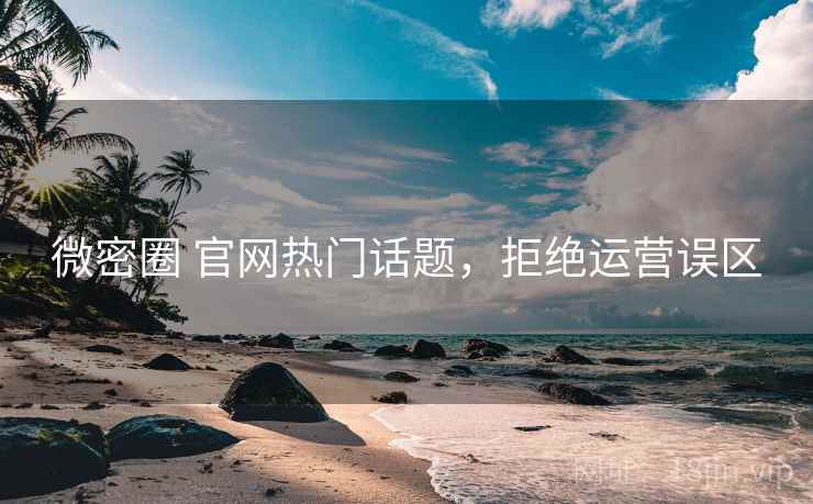 微密圈 官网热门话题,拒绝运营误区