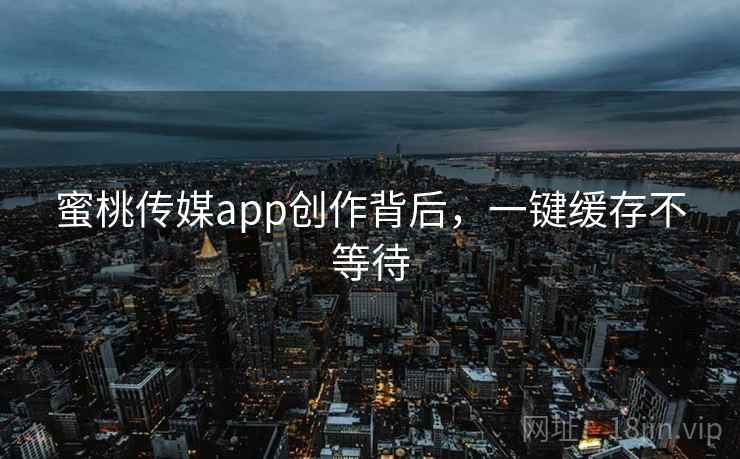 蜜桃传媒app创作背后，一键缓存不等待