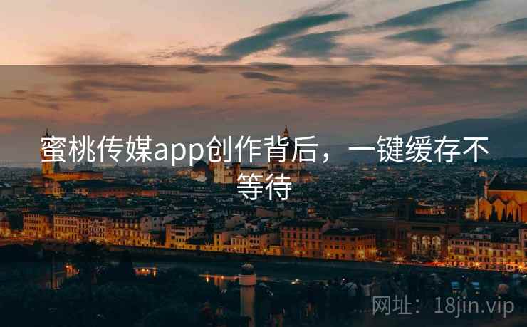 蜜桃传媒app创作背后，一键缓存不等待