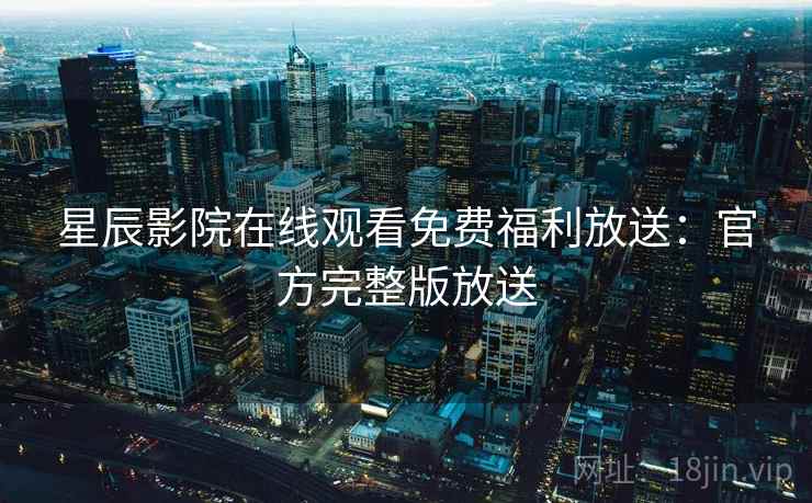 星辰影院在线观看免费福利放送：官方完整版放送