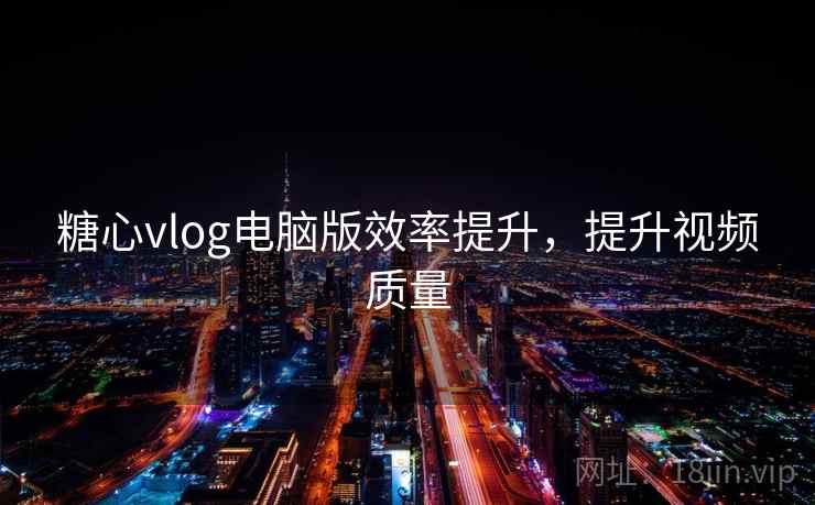 糖心vlog电脑版效率提升,提升视频质量